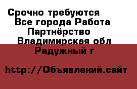 Срочно требуются !!!! - Все города Работа » Партнёрство   . Владимирская обл.,Радужный г.